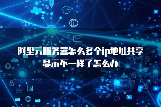 阿里云服务器怎么多个ip地址共享显示不一样了怎么办