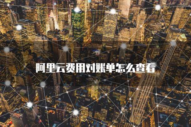 阿里云费用对账单怎么查看