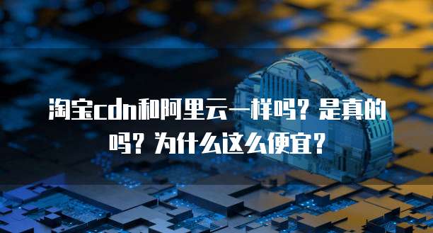 淘宝cdn和阿里云一样吗?是真的吗?为什么这么便宜?