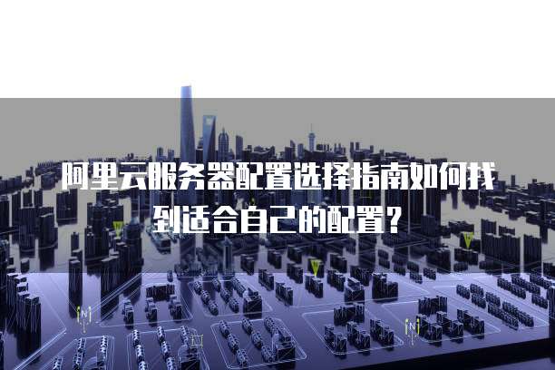 阿里云服务器配置选择指南如何找到适合自己的配置?