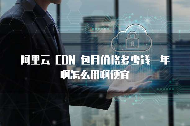 阿里云 CDN 包月价格多少钱一年啊怎么用啊便宜
