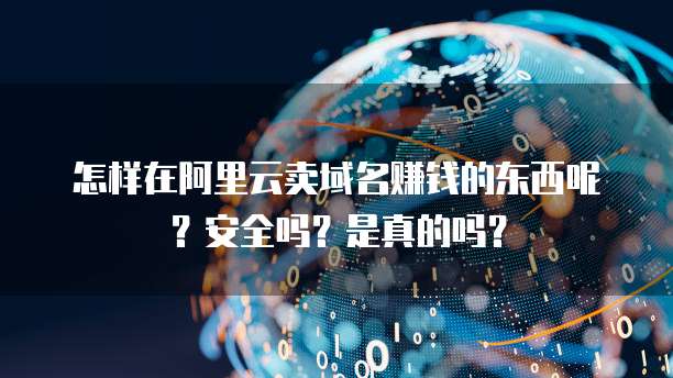 怎样在阿里云卖域名赚钱的东西呢?安全吗?是真的吗?