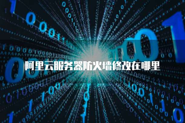 阿里云服务器防火墙修改在哪里