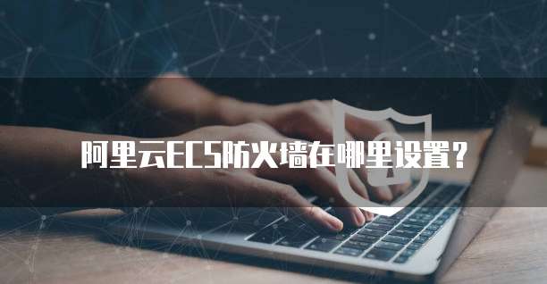 阿里云ECS防火墙在哪里设置？