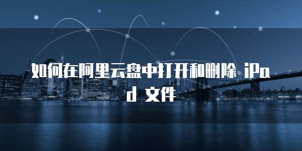 如何在阿里云盘中打开和删除 iPad 文件