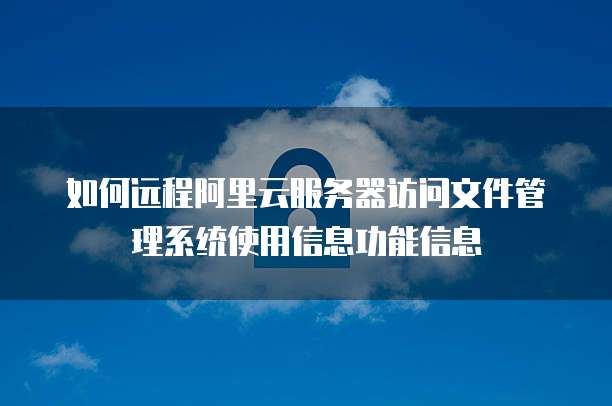 如何远程阿里云服务器访问文件管理系统使用信息功能信息