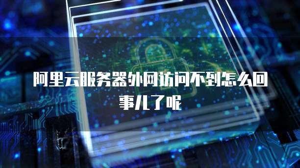 阿里云服务器外网访问不到怎么回事儿了呢