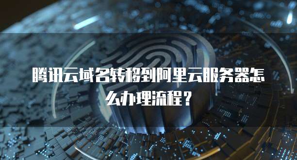 腾讯云域名转移到阿里云服务器怎么办理流程?