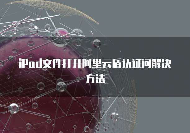 iPad文件打开阿里云盾认证问解决方法
