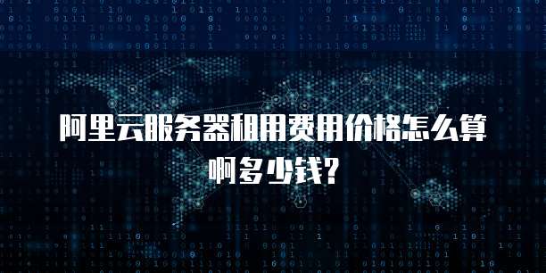 阿里云服务器租用费用价格怎么算啊多少钱?
