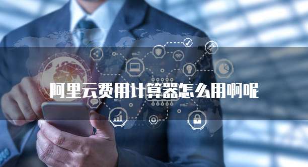 阿里云费用计算器怎么用啊呢