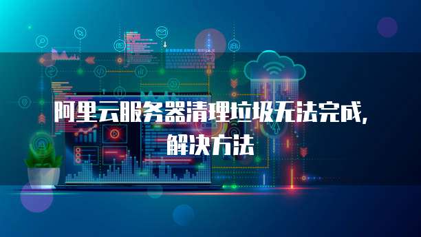 阿里云服务器清理垃圾无法完成，解决方法