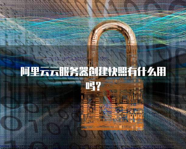 阿里云云服务器创建快照有什么用吗?