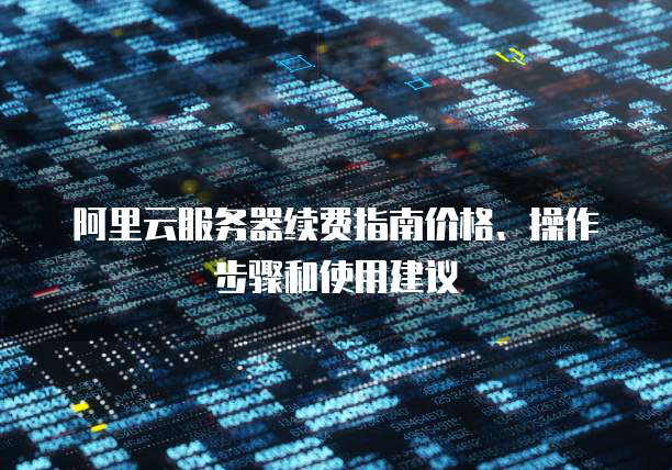 阿里云服务器续费指南价格、操作步骤和使用建议