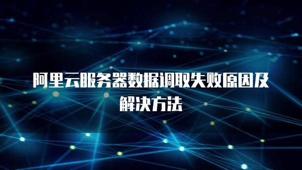 阿里云服务器数据调取失败原因及解决方法