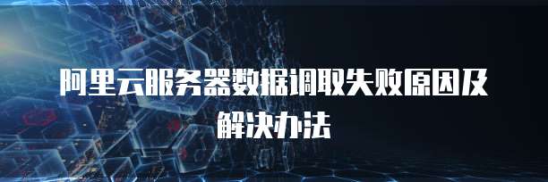 阿里云服务器数据调取失败原因及解决办法