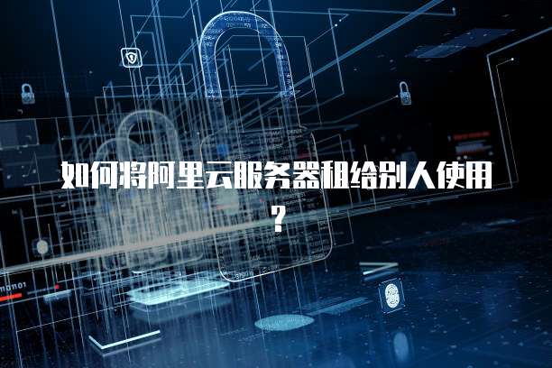 如何将阿里云服务器租给别人使用？