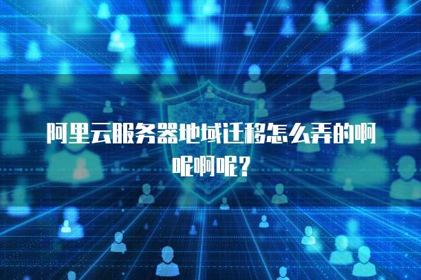 阿里云服务器地域迁移怎么弄的啊呢啊呢？