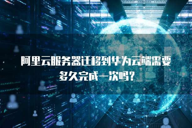 阿里云服务器迁移到华为云端需要多久完成一次吗？