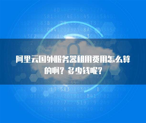 阿里云国外服务器租用费用怎么算的啊?多少钱呢?