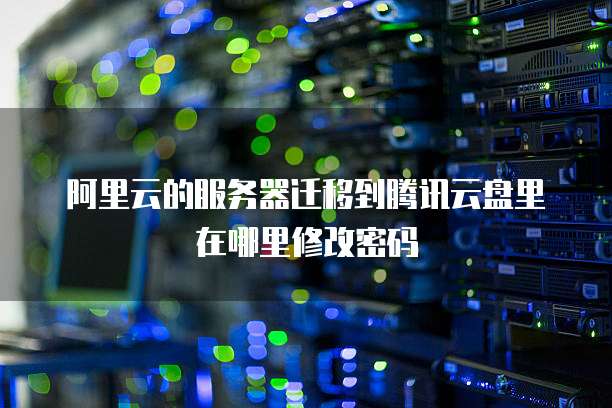 阿里云的服务器迁移到腾讯云盘里在哪里修改密码