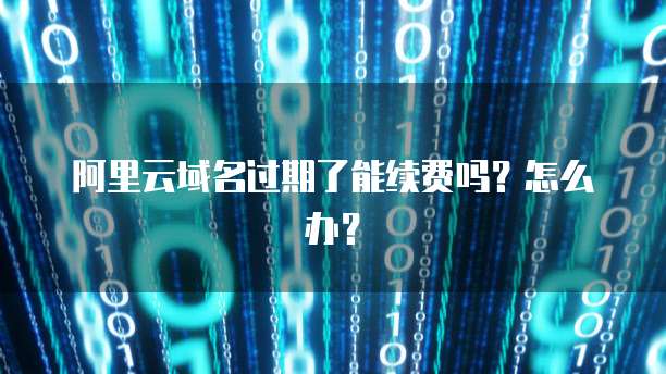 阿里云域名过期了能续费吗?怎么办?