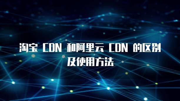 淘宝 CDN 和阿里云 CDN 的区别及使用方法