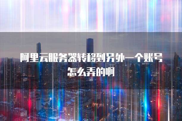 阿里云服务器转移到另外一个账号怎么弄的啊
