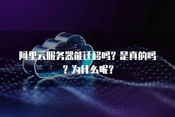 阿里云服务器能迁移吗?是真的吗?为什么呢?