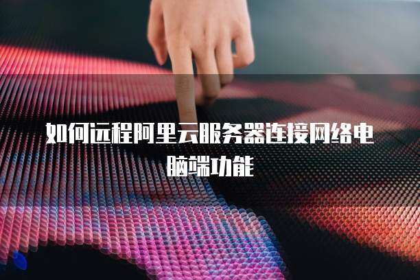 如何远程阿里云服务器连接网络电脑端功能