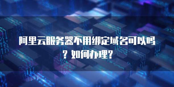 阿里云服务器不用绑定域名可以吗?如何办理?