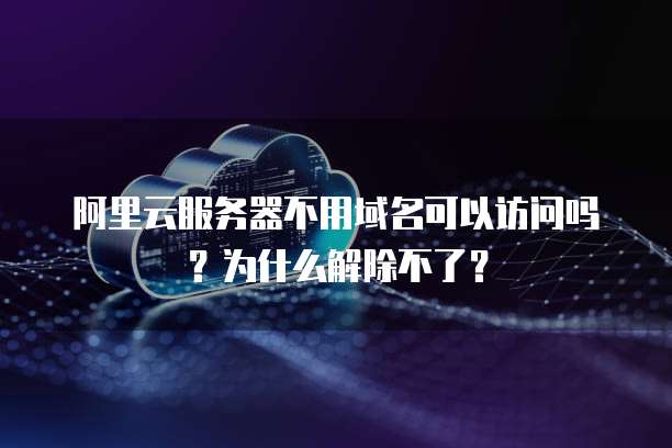 阿里云服务器不用域名可以访问吗?为什么解除不了?