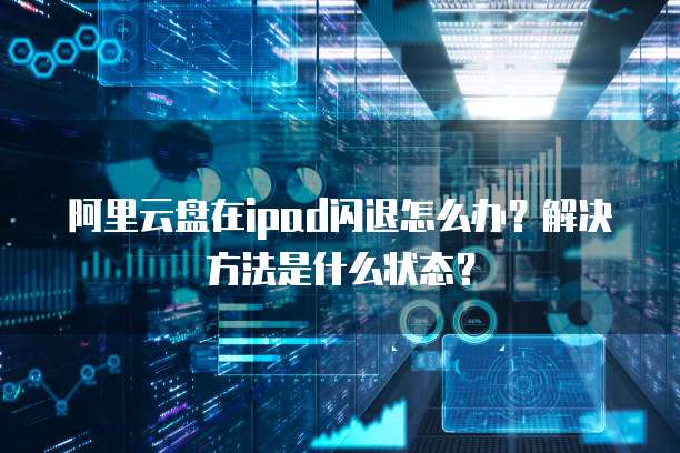 阿里云盘在ipad闪退怎么办?解决方法是什么状态?