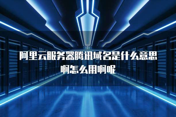 阿里云服务器腾讯域名是什么意思啊怎么用啊呢