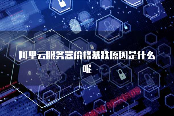 阿里云服务器价格暴跌原因是什么呢