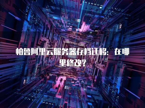 帕鲁阿里云服务器存档迁移:在哪里修改?