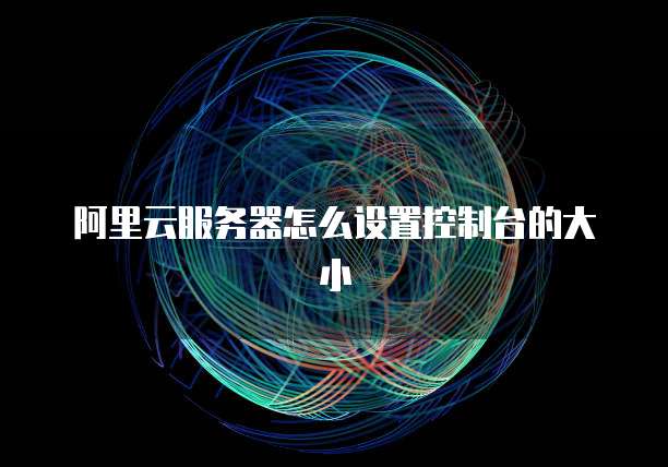 阿里云服务器怎么设置控制台的大小