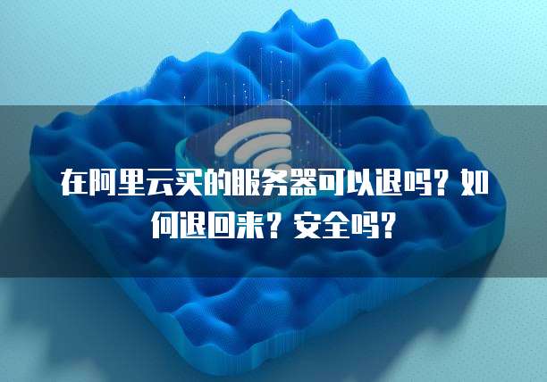 在阿里云买的服务器可以退吗?如何退回来?安全吗?
