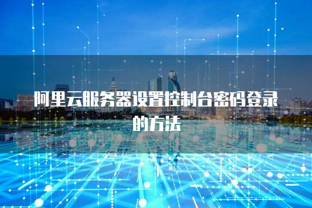 阿里云服务器设置控制台密码登录的方法