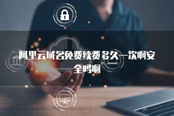 阿里云域名免费续费多久一次啊安全吗啊