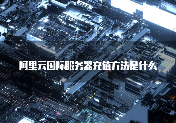 阿里云国际服务器充值方法是什么