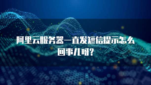 阿里云服务器一直发短信提示怎么回事儿呀?