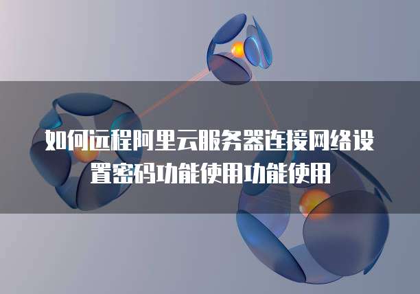 如何远程阿里云服务器连接网络设置密码功能使用功能使用