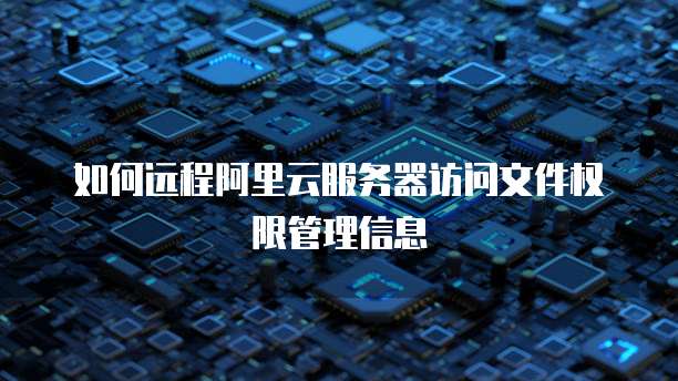 如何远程阿里云服务器访问文件权限管理信息