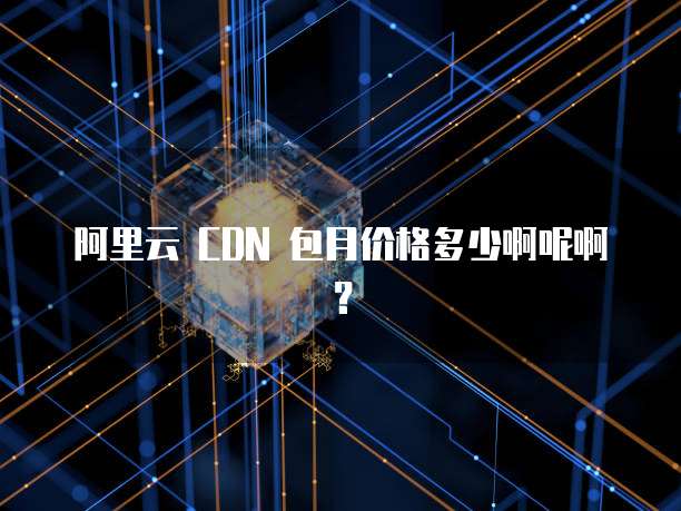 阿里云 CDN 包月价格多少啊呢啊？