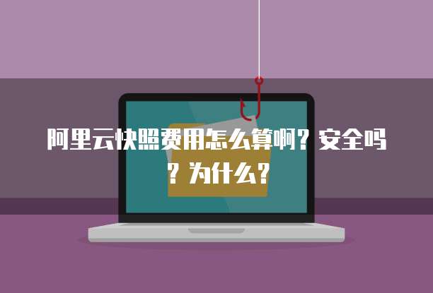 阿里云快照费用怎么算啊?安全吗?为什么?
