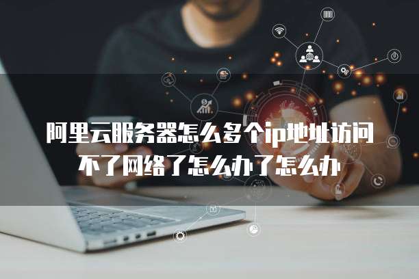 阿里云服务器怎么多个ip地址访问不了网络了怎么办了怎么办