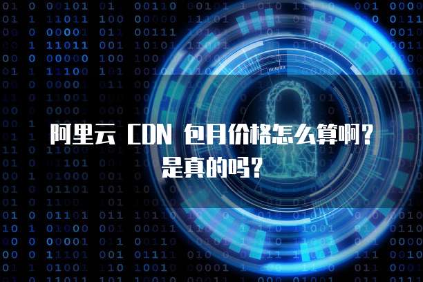 阿里云 CDN 包月价格怎么算啊？是真的吗？