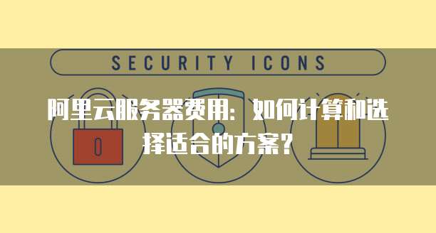 阿里云服务器费用:如何计算和选择适合的方案?