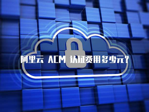 阿里云 ACM 认证费用多少元?